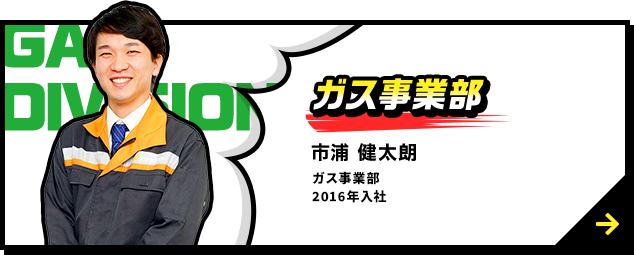 ガス事業部 市浦 健太朗 ガス事業部 川西ガス販売グループ 2016年入社