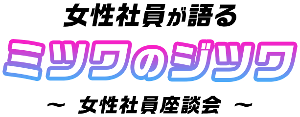 女性社員が語るミツワのジツワ 女性社員座談会