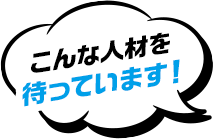 こんな人材を待っています！