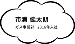 市浦 健太朗 ガス事業部 川西ガス販売グループ 2016年入社