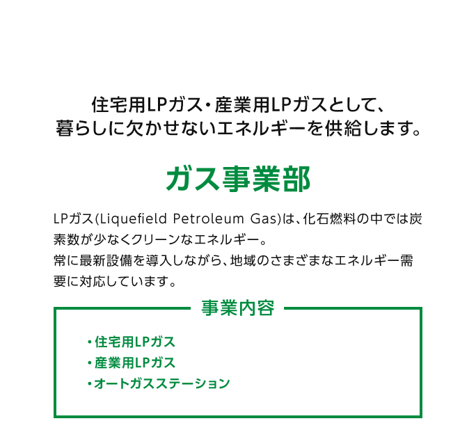 ガス事業部：住宅用LPガス・産業用LPガスとして、暮らしに欠かせないエネルギーを供給します。