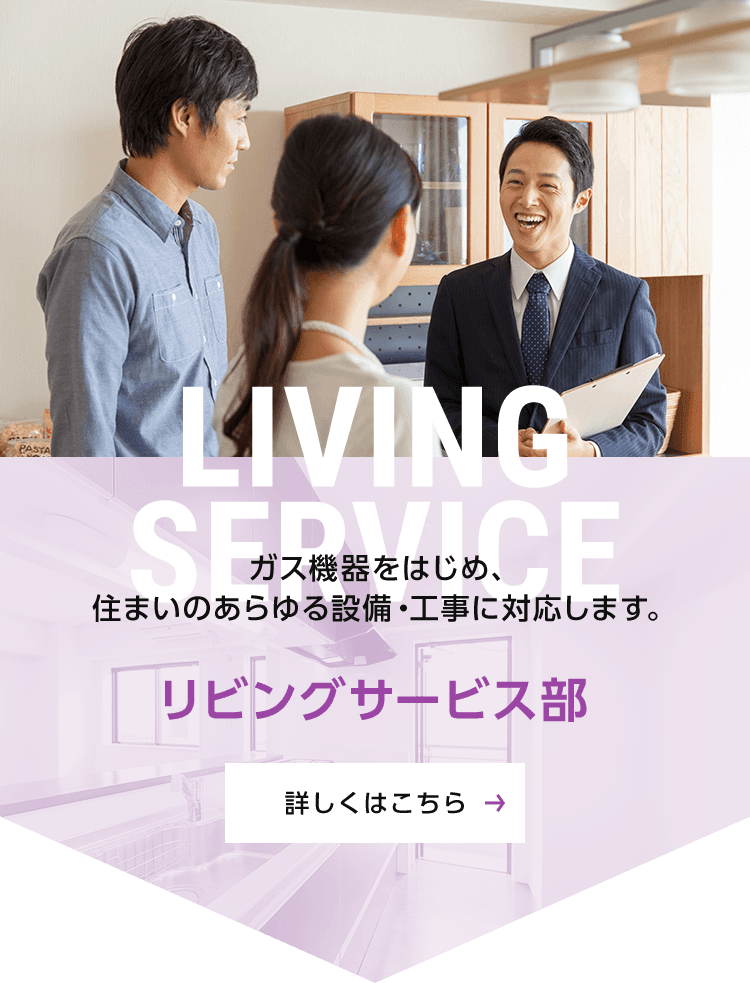 リビングサービス部：ガス機器をはじめ、住まいのあらゆる設備・工事に対応します。