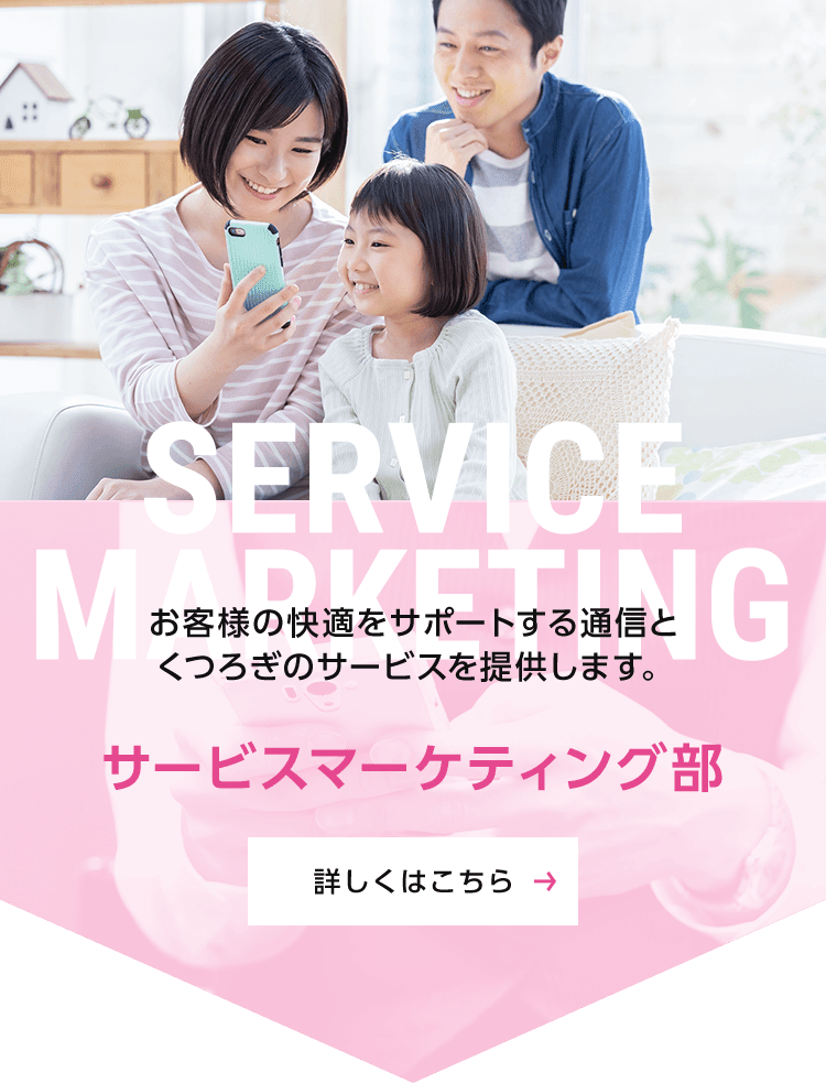 サービスマーケティング部：お客様の快適をサポートする通信と、くつろぎのサービスを提供します。