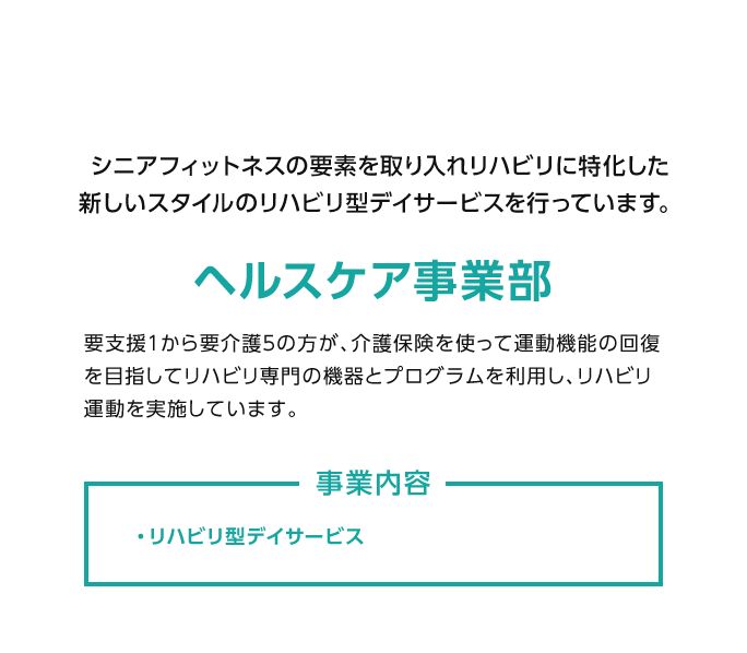 ヘルスケア事業部：シニアフィットネスの要素を取り入れリハビリに特化した新しいスタイルのリハビリ型デイサービスを行っています。